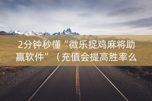 2分钟秒懂“微乐捉鸡麻将助赢软件”（充值会提高胜率么)