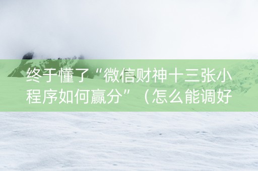终于懂了“微信财神十三张小程序如何赢分”（怎么能调好牌)