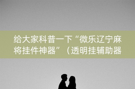 给大家科普一下“微乐辽宁麻将挂件神器”（透明挂辅助器)