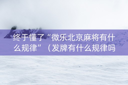 终于懂了“微乐北京麻将有什么规律”（发牌有什么规律吗)