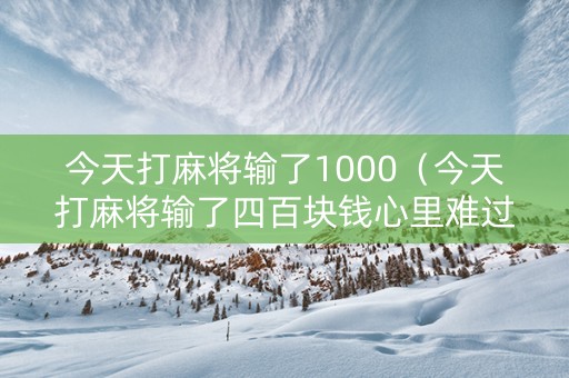 今天打麻将输了1000（今天打麻将输了四百块钱心里难过）