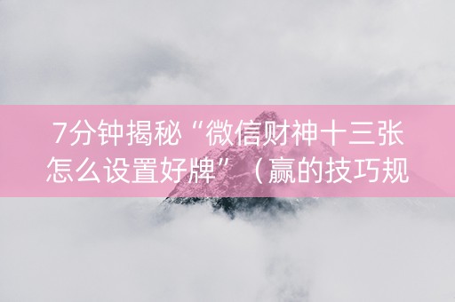 7分钟揭秘“微信财神十三张怎么设置好牌”（赢的技巧规律)