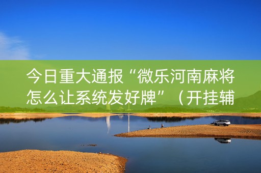 今日重大通报“微乐河南麻将怎么让系统发好牌”（开挂辅助器插件)