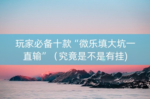 玩家必备十款“微乐填大坑一直输”（究竟是不是有挂)