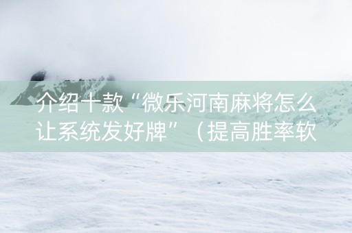 介绍十款“微乐河南麻将怎么让系统发好牌”（提高胜率软件)