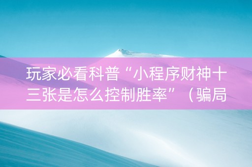 玩家必看科普“小程序财神十三张是怎么控制胜率”（骗局大揭秘)