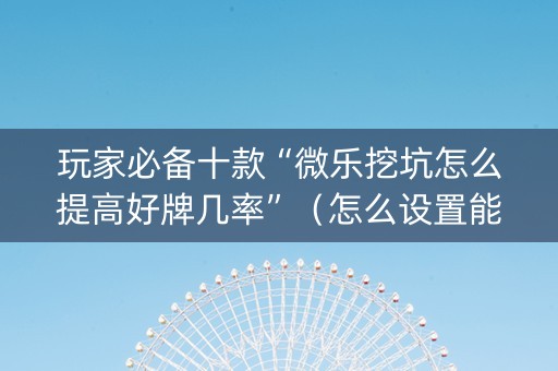 玩家必备十款“微乐挖坑怎么提高好牌几率”（怎么设置能有好牌)