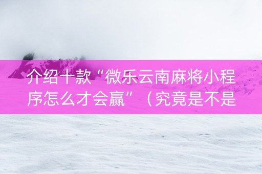 介绍十款“微乐云南麻将小程序怎么才会赢”（究竟是不是有挂)