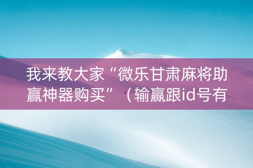 我来教大家“微乐甘肃麻将助赢神器购买”（输赢跟id号有关系吗)