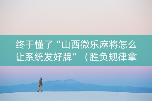 终于懂了“山西微乐麻将怎么让系统发好牌”（胜负规律拿好牌)
