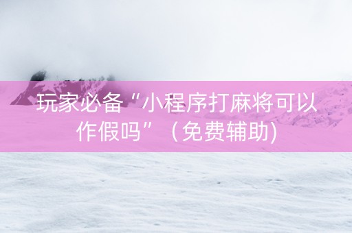 玩家必备“小程序打麻将可以作假吗”（免费辅助)