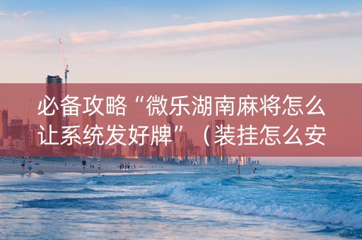 必备攻略“微乐湖南麻将怎么让系统发好牌”（装挂怎么安装)