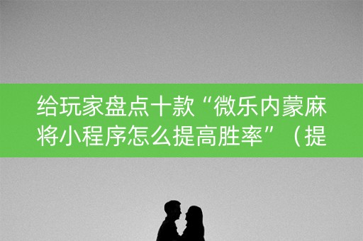 给玩家盘点十款“微乐内蒙麻将小程序怎么提高胜率”（提高胜率技巧)