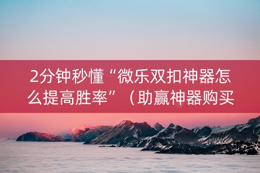 2分钟秒懂“微乐双扣神器怎么提高胜率”（助赢神器购买)