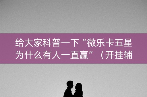 给大家科普一下“微乐卡五星为什么有人一直赢”（开挂辅助插件)