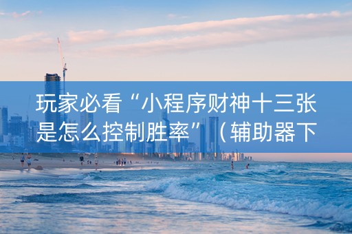 玩家必看“小程序财神十三张是怎么控制胜率”（辅助器下载)