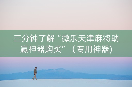 三分钟了解“微乐天津麻将助赢神器购买”（专用神器)