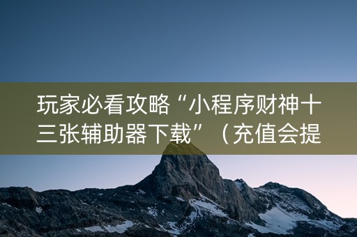 玩家必看攻略“小程序财神十三张辅助器下载”（充值会提高胜率么)