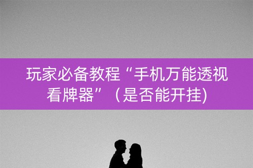 玩家必备教程“手机万能透视看牌器”（是否能开挂)