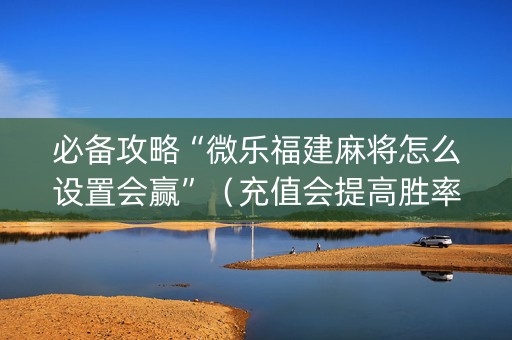 必备攻略“微乐福建麻将怎么设置会赢”（充值会提高胜率么)