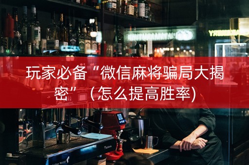 玩家必备“微信麻将骗局大揭密”（怎么提高胜率)