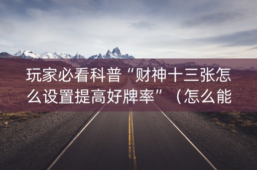 玩家必看科普“财神十三张怎么设置提高好牌率”（怎么能让牌好一点)