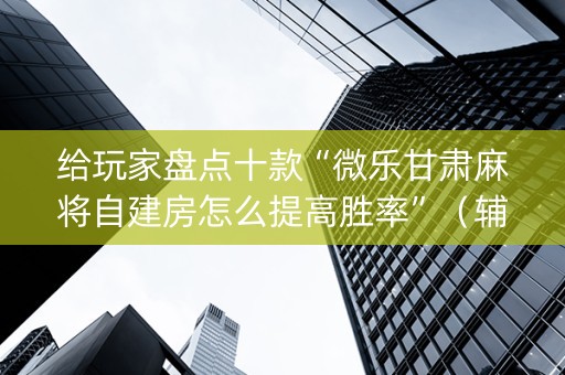 给玩家盘点十款“微乐甘肃麻将自建房怎么提高胜率”（辅助神器免费)