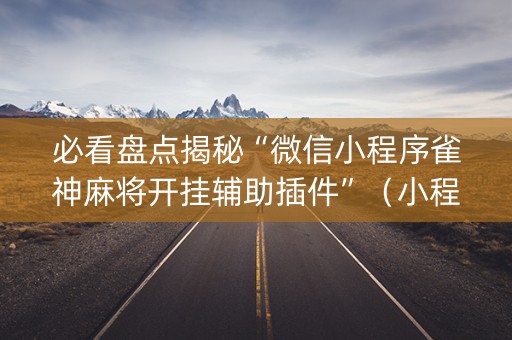 必看盘点揭秘“微信小程序雀神麻将开挂辅助插件”（小程序控牌器)