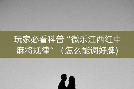 玩家必看科普“微乐江西红中麻将规律”（怎么能调好牌)