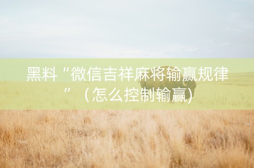 黑料“微信吉祥麻将输赢规律”（怎么控制输赢)