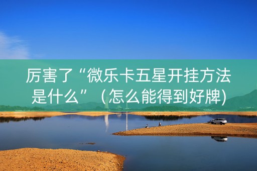 厉害了“微乐卡五星开挂方法是什么”（怎么能得到好牌)