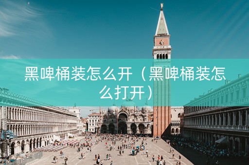 黑啤桶装怎么开（黑啤桶装怎么打开）