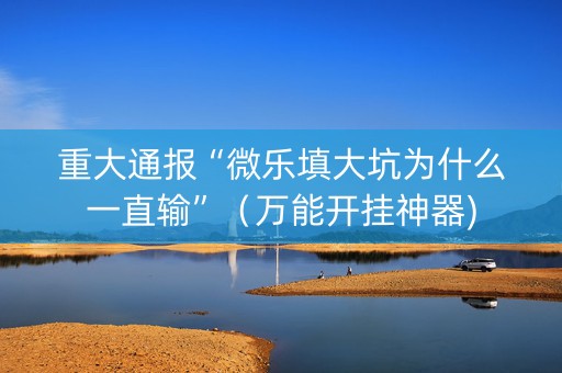 重大通报“微乐填大坑为什么一直输”（万能开挂神器)