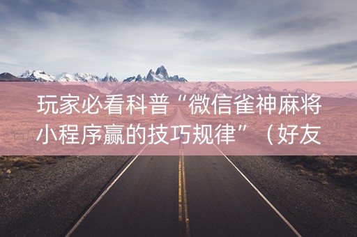 玩家必看科普“微信雀神麻将小程序赢的技巧规律”（好友房怎么才能赢)
