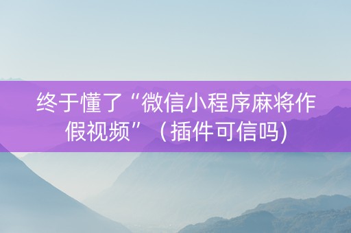 终于懂了“微信小程序麻将作假视频”（插件可信吗)