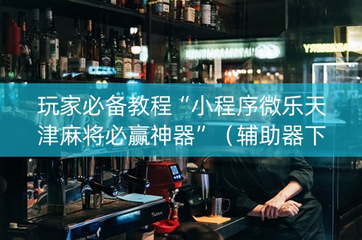 玩家必备教程“小程序微乐天津麻将必赢神器”（辅助器下载)