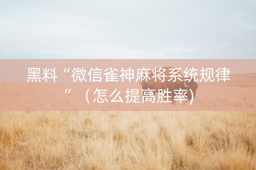 黑料“微信雀神麻将系统规律”（怎么提高胜率)