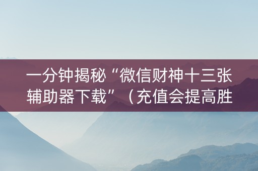 一分钟揭秘“微信财神十三张辅助器下载”（充值会提高胜率么)