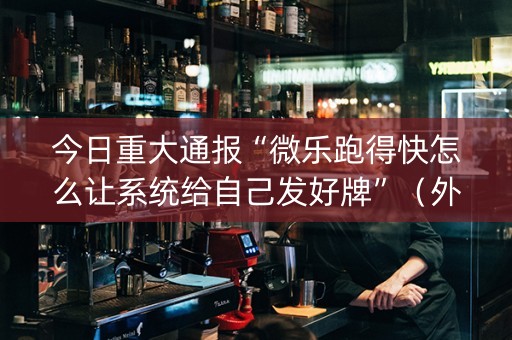 今日重大通报“微乐跑得快怎么让系统给自己发好牌”（外辅工具)