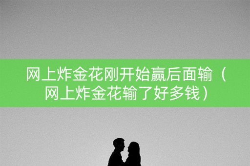 网上炸金花刚开始赢后面输（网上炸金花输了好多钱）
