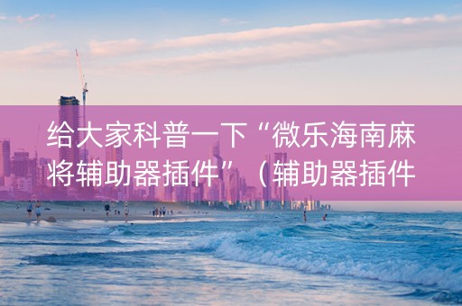给大家科普一下“微乐海南麻将辅助器插件”（辅助器插件)