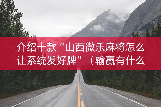 介绍十款“山西微乐麻将怎么让系统发好牌”（输赢有什么规律)