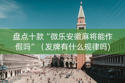 盘点十款“微乐安徽麻将能作假吗”（发牌有什么规律吗)