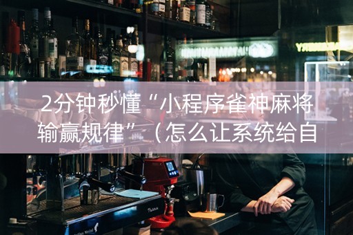 2分钟秒懂“小程序雀神麻将输赢规律”（怎么让系统给自己好牌)