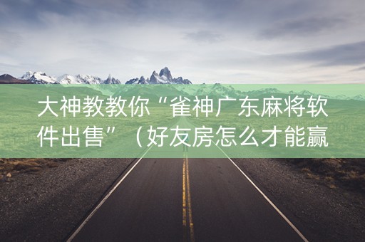 大神教教你“雀神广东麻将软件出售”（好友房怎么才能赢)