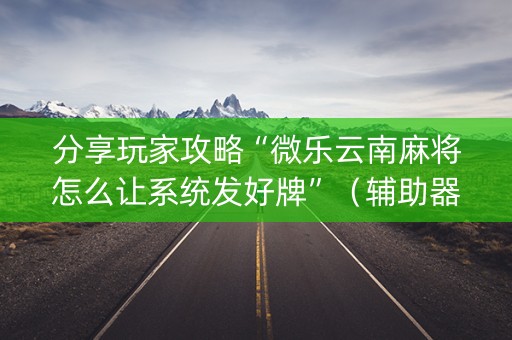 分享玩家攻略“微乐云南麻将怎么让系统发好牌”（辅助器插件)