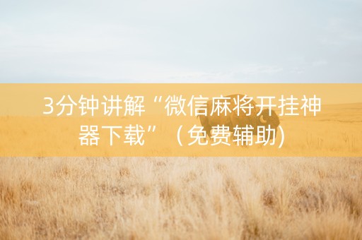 3分钟讲解“微信麻将开挂神器下载”（免费辅助)