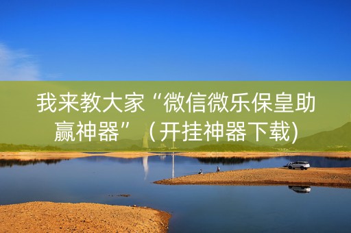 我来教大家“微信微乐保皇助赢神器”（开挂神器下载)