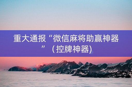 重大通报“微信麻将助赢神器”（控牌神器)