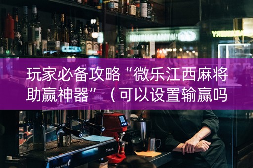 玩家必备攻略“微乐江西麻将助赢神器”（可以设置输赢吗)